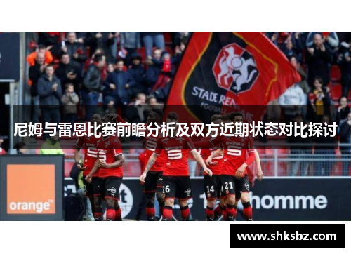 尼姆与雷恩比赛前瞻分析及双方近期状态对比探讨