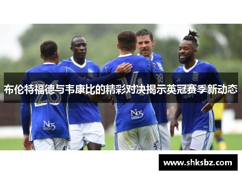 布伦特福德与韦康比的精彩对决揭示英冠赛季新动态