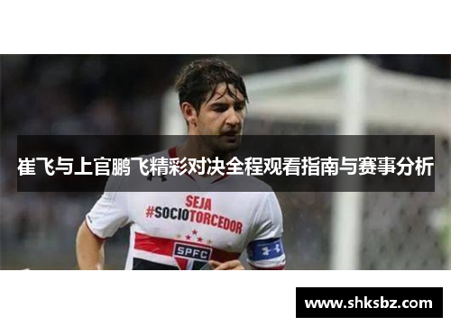 崔飞与上官鹏飞精彩对决全程观看指南与赛事分析
