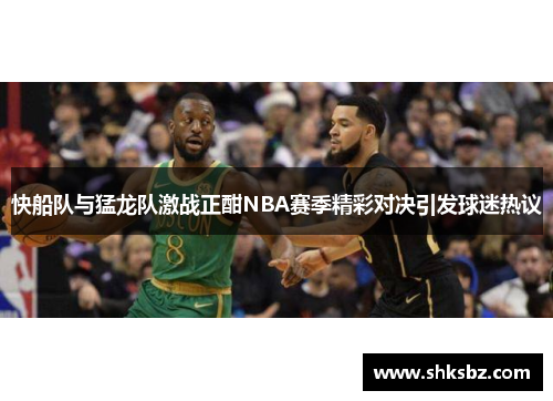 快船队与猛龙队激战正酣NBA赛季精彩对决引发球迷热议