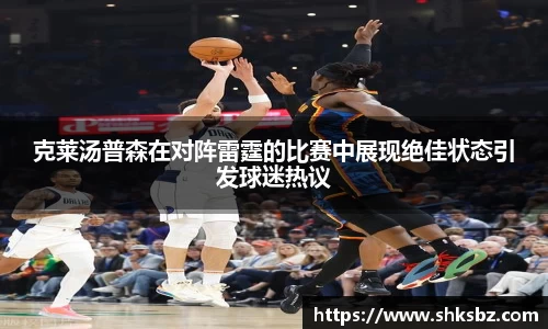 克莱汤普森在对阵雷霆的比赛中展现绝佳状态引发球迷热议