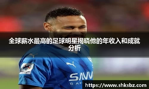 全球薪水最高的足球明星揭晓他的年收入和成就分析